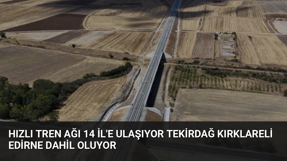 Hızlı Tren Ağı 14 İl’e Ulaşıyor Tekirdağ Kırklareli Edirne Dahil Oluyor