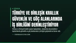 Türkiye ve Birleşik Krallık Güvenlik ve Göç Alanlarında İş Birliğini Derinleştiriyor