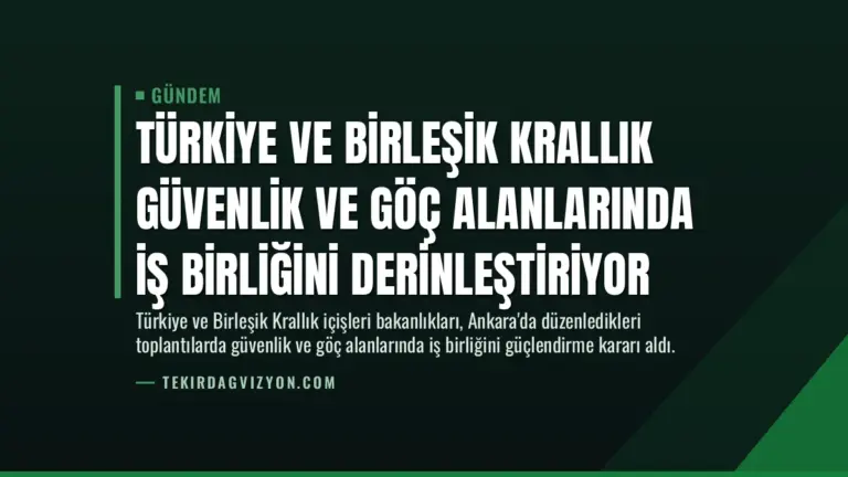 Türkiye ve Birleşik Krallık Güvenlik ve Göç Alanlarında İş Birliğini Derinleştiriyor