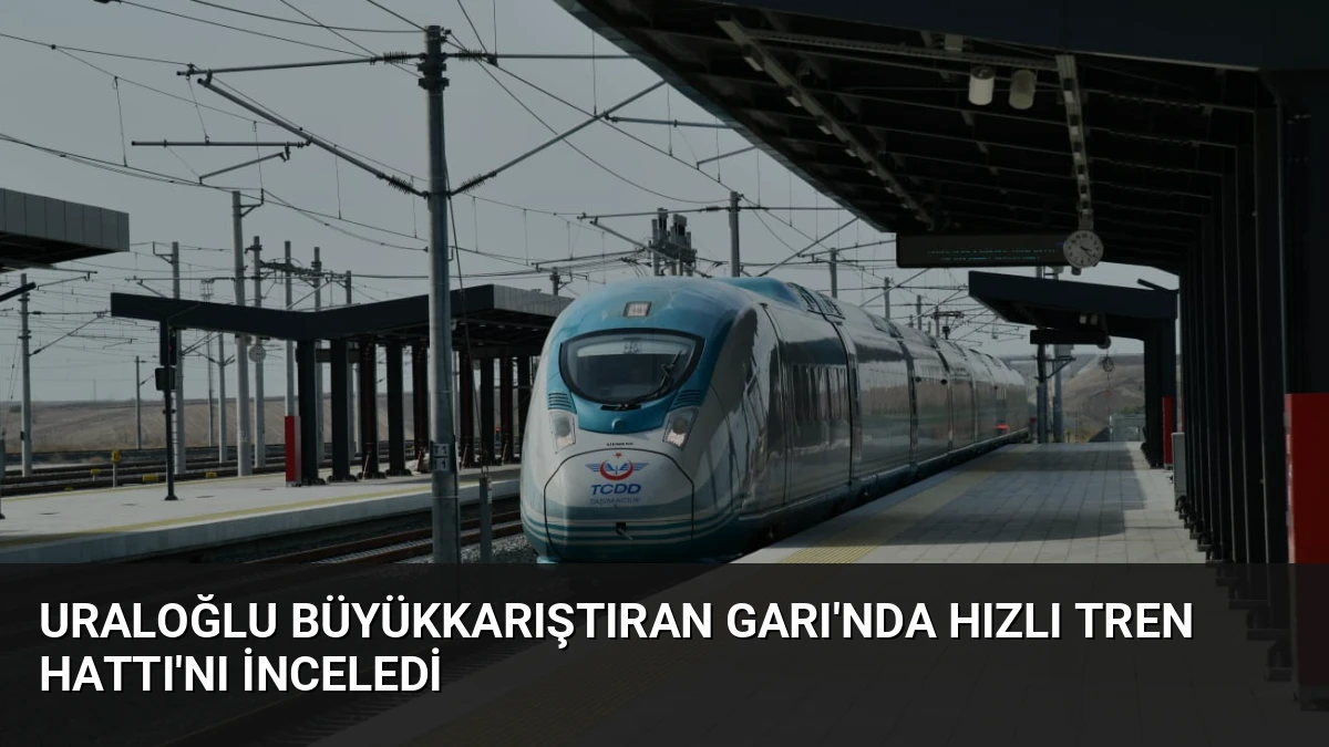 Uraloğlu Büyükkarıştıran Garı’nda Hızlı Tren Hattı’nı İnceledi